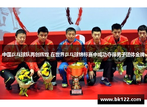 中国乒乓球队再创辉煌 在世界乒乓球锦标赛中成功夺得男子团体金牌
