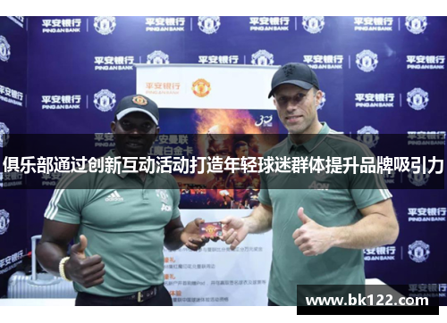 俱乐部通过创新互动活动打造年轻球迷群体提升品牌吸引力