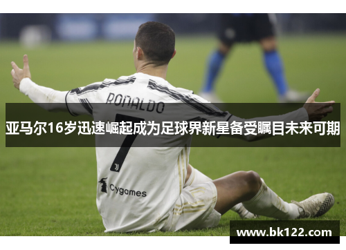 亚马尔16岁迅速崛起成为足球界新星备受瞩目未来可期