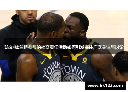 凯文·杜兰特参与的社交责任活动如何引发媒体广泛关注与讨论