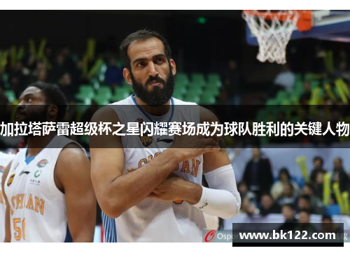 加拉塔萨雷超级杯之星闪耀赛场成为球队胜利的关键人物