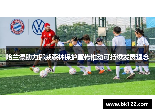 哈兰德助力挪威森林保护宣传推动可持续发展理念