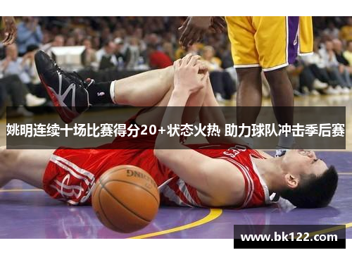 姚明连续十场比赛得分20+状态火热 助力球队冲击季后赛