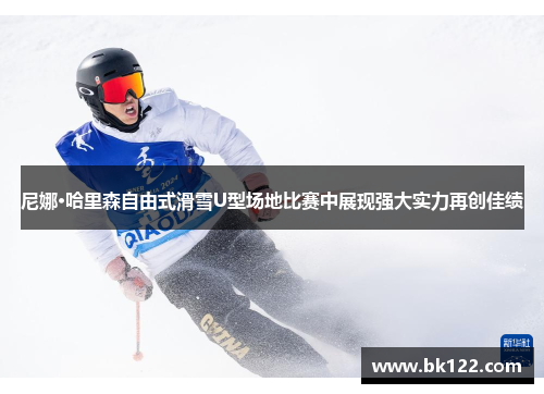 尼娜·哈里森自由式滑雪U型场地比赛中展现强大实力再创佳绩