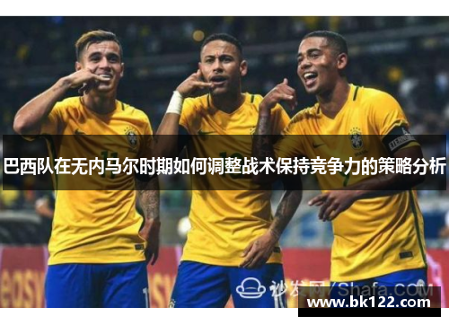 巴西队在无内马尔时期如何调整战术保持竞争力的策略分析