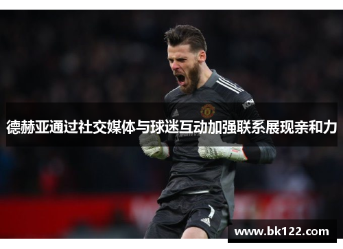 德赫亚通过社交媒体与球迷互动加强联系展现亲和力