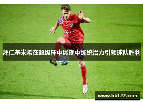 拜仁基米希在超级杯中展现中场统治力引领球队胜利