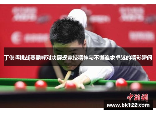 丁俊晖挑战赛巅峰对决展现竞技精神与不懈追求卓越的精彩瞬间