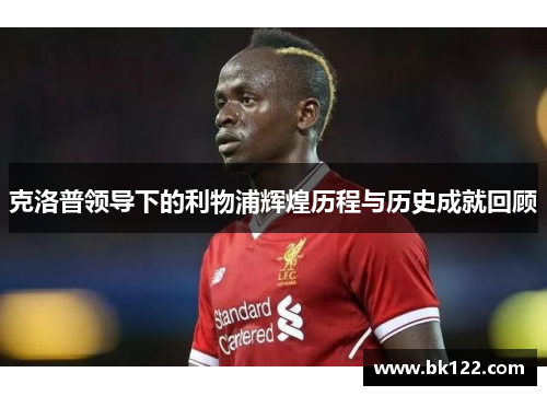 克洛普领导下的利物浦辉煌历程与历史成就回顾
