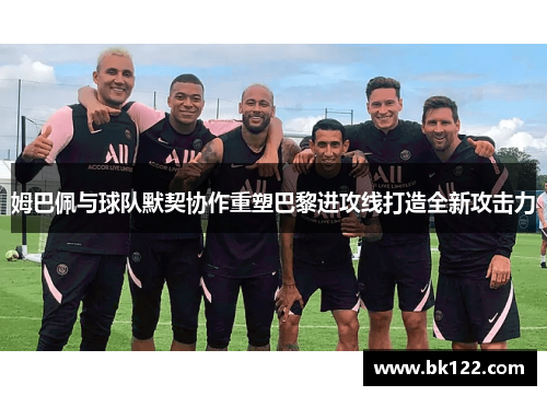 姆巴佩与球队默契协作重塑巴黎进攻线打造全新攻击力