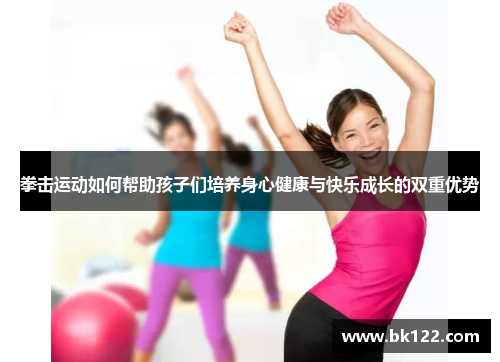 拳击运动如何帮助孩子们培养身心健康与快乐成长的双重优势