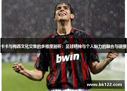 卡卡与梅西文化交集的多维度剖析:足球精神与个人魅力的融合与碰撞