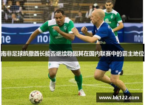 南非足球凯撒酋长能否继续稳固其在国内联赛中的霸主地位