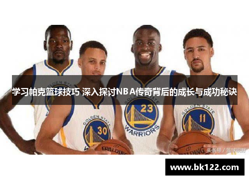学习帕克篮球技巧 深入探讨NBA传奇背后的成长与成功秘诀