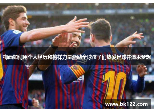 梅西如何用个人经历和榜样力量激励全球孩子们热爱足球并追求梦想
