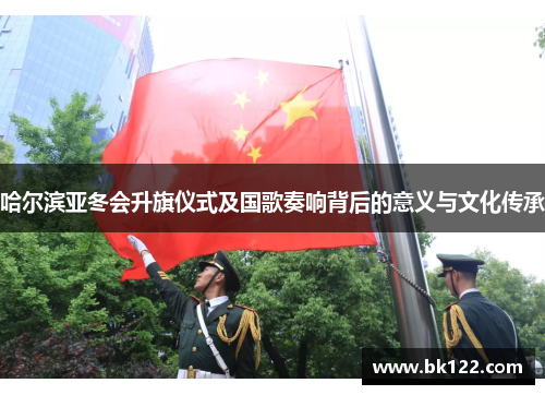 哈尔滨亚冬会升旗仪式及国歌奏响背后的意义与文化传承