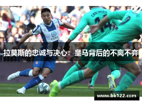 拉莫斯的忠诚与决心：皇马背后的不离不弃