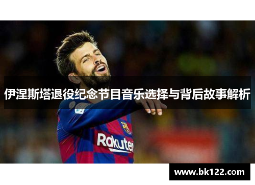 伊涅斯塔退役纪念节目音乐选择与背后故事解析