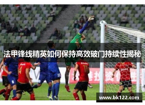 法甲锋线精英如何保持高效破门持续性揭秘
