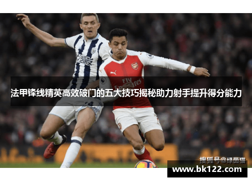 法甲锋线精英高效破门的五大技巧揭秘助力射手提升得分能力