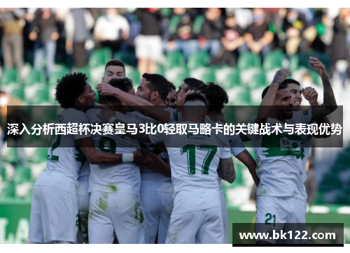 深入分析西超杯决赛皇马3比0轻取马略卡的关键战术与表现优势