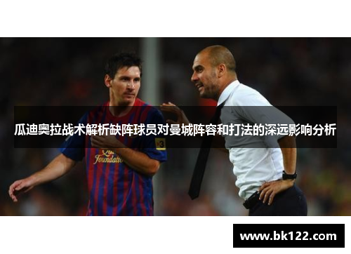 瓜迪奥拉战术解析缺阵球员对曼城阵容和打法的深远影响分析