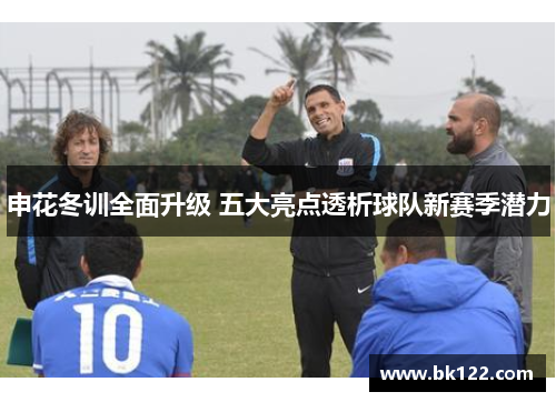 申花冬训全面升级 五大亮点透析球队新赛季潜力
