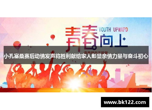 小孔塞桑赛后动情发声将胜利献给家人彰显亲情力量与奋斗初心