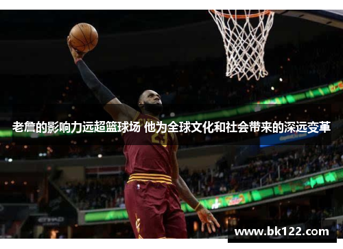 老詹的影响力远超篮球场 他为全球文化和社会带来的深远变革