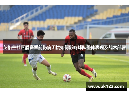 英格兰社区盾赛季前伤病困扰如何影响球队整体表现及战术部署