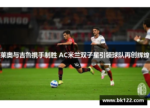 莱奥与吉鲁携手制胜 AC米兰双子星引领球队再创辉煌 莱奥与吉鲁携手制胜 AC米兰双子星引领球队再创辉煌