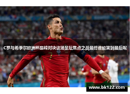 C罗与希季尔欧洲杯巅峰对决这场足坛焦点之战最终谁能笑到最后呢