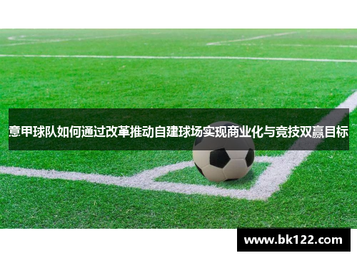 意甲球队如何通过改革推动自建球场实现商业化与竞技双赢目标 意甲球队如何通过改革推动自建球场实现商业化与竞技双赢目标