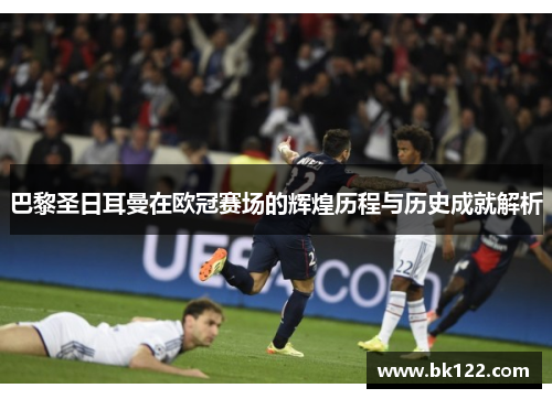 巴黎圣日耳曼在欧冠赛场的辉煌历程与历史成就解析 巴黎圣日耳曼在欧冠赛场的辉煌历程与历史成就解析