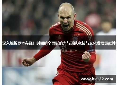 深入解析罗本在拜仁时期的全面影响力与球队竞技与文化发展贡献性 深入解析罗本在拜仁时期的全面影响力与球队竞技与文化发展贡献性