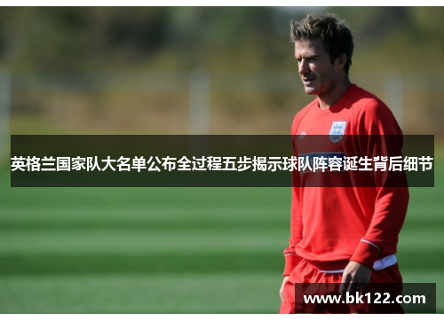 英格兰国家队大名单公布全过程五步揭示球队阵容诞生背后细节