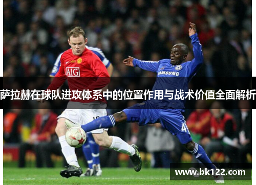 萨拉赫在球队进攻体系中的位置作用与战术价值全面解析 萨拉赫在球队进攻体系中的位置作用与战术价值全面解析
