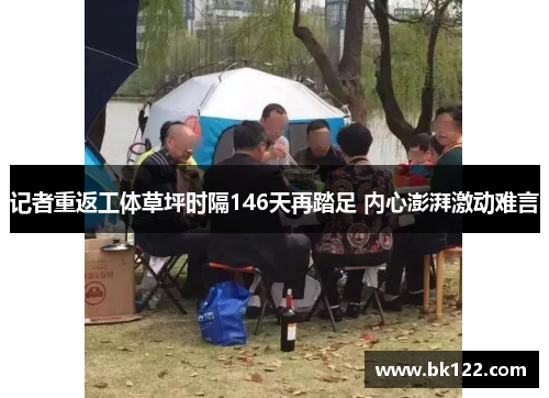 记者重返工体草坪时隔146天再踏足 内心澎湃激动难言 记者重返工体草坪时隔146天再踏足 内心澎湃激动难言