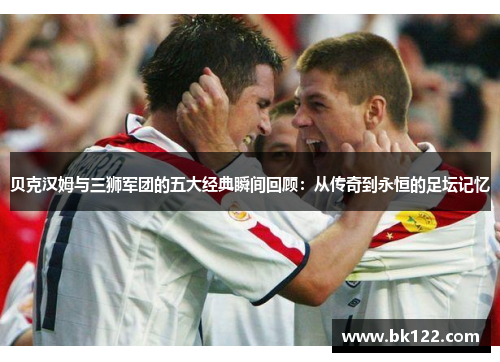 贝克汉姆与三狮军团的五大经典瞬间回顾:从传奇到永恒的足坛记忆 贝克汉姆与三狮军团的五大经典瞬间回顾:从传奇到永恒的足坛记忆