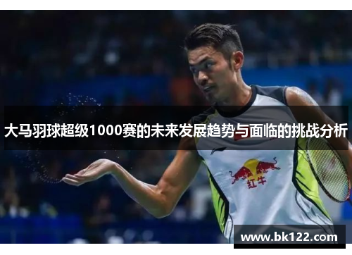 大马羽球超级1000赛的未来发展趋势与面临的挑战分析 大马羽球超级1000赛的未来发展趋势与面临的挑战分析