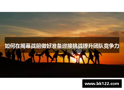 如何在揭幕战前做好准备迎接挑战提升团队竞争力