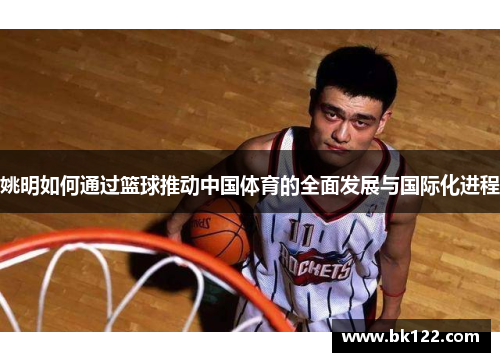 姚明如何通过篮球推动中国体育的全面发展与国际化进程