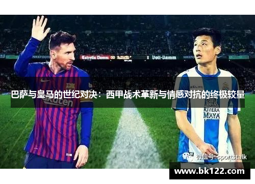 巴萨与皇马的世纪对决：西甲战术革新与情感对抗的终极较量